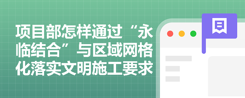 项目部怎样通过“永临结合”与区域网格化落实文明施工要求?员工教育培训的重点是什么? 项目部怎样通过“永临结合”与区域网格化落实文明施工要求?员工教育培训的重点是什么?