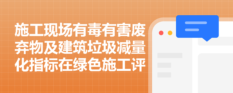 施工现场有毒有害废弃物及建筑垃圾减量化指标在绿色施工评价中如何考核？