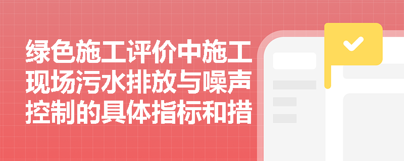 绿色施工评价中施工现场污水排放与噪声控制的具体指标和措施有哪些? 绿色施工评价中施工现场污水排放与噪声控制的具体指标和措施有哪些?