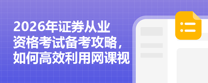 2026年证券从业资格考试备考攻略,如何高效利用网课视频和题库资源?