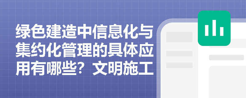 绿色建造中信息化与集约化管理的具体应用有哪些?文明施工如何保障施工安全与质量? 绿色建造中信息化与集约化管理的具体应用有哪些?文明施工如何保障施工安全与质量?