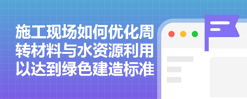 施工现场如何优化周转材料与水资源利用以达到绿色建造标准? 施工现场如何优化周转材料与水资源利用以达到绿色建造标准?