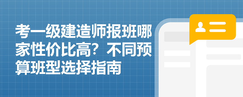 考一级建造师报班哪家性价比高?不同预算班型选择指南 考一级建造师报班哪家性价比高?不同预算班型选择指南