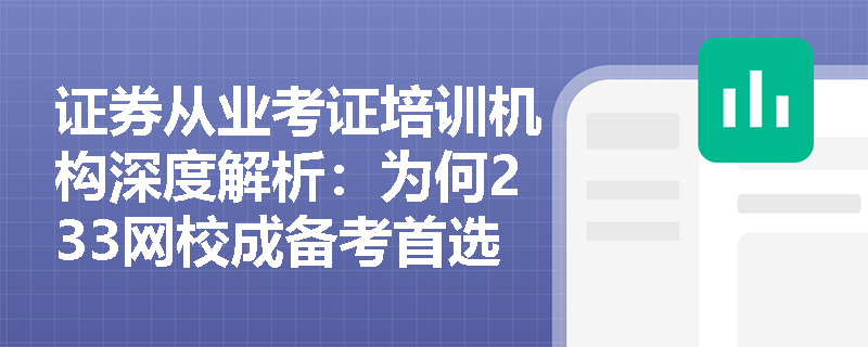 证券从业考证培训机构深度解析:为何233网校成备考首选? 证券从业考证培训机构深度解析:为何233网校成备考首选?