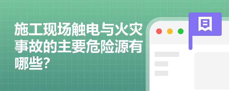 施工现场触电与火灾事故的主要危险源有哪些? 施工现场触电与火灾事故的主要危险源有哪些?