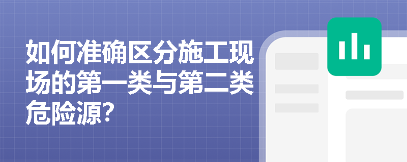 如何准确区分施工现场的第一类与第二类危险源? 如何准确区分施工现场的第一类与第二类危险源?