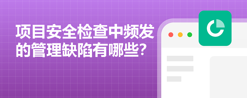 项目安全检查中频发的管理缺陷有哪些？