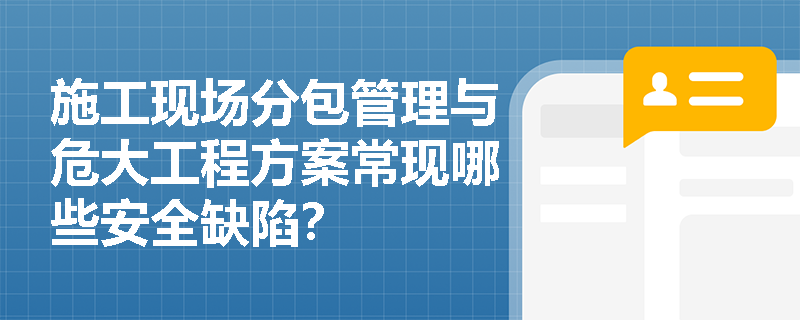 施工现场分包管理与危大工程方案常现哪些安全缺陷？