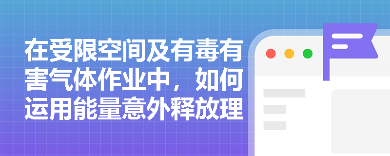 在受限空间及有毒有害气体作业中，如何运用能量意外释放理论与瑟利模型阻断事故演化路径？