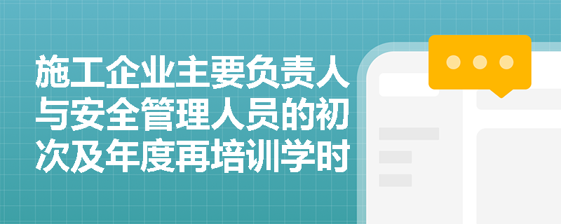施工企业主要负责人与安全管理人员的初次及年度再培训学时有何法定要求? 施工企业主要负责人与安全管理人员的初次及年度再培训学时有何法定要求?