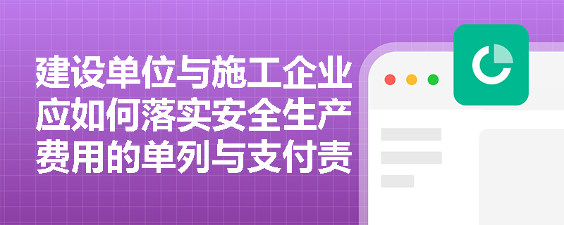建设单位与施工企业应如何落实安全生产费用的单列与支付责任？
