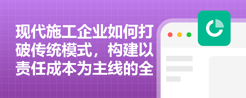 现代施工企业如何打破传统模式，构建以责任成本为主线的全要素成本管理闭环？