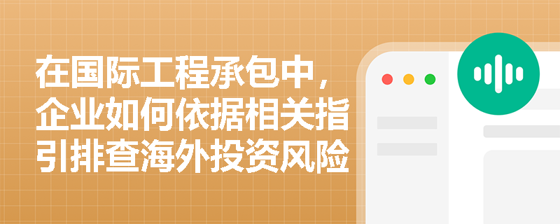 在国际工程承包中,企业如何依据相关指引排查海外投资风险并落实境外可持续基础设施实施规范? 在国际工程承包中,企业如何依据相关指引排查海外投资风险并落实境外可持续基础设施实施规范?