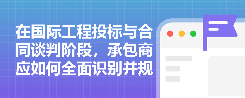 在国际工程投标与合同谈判阶段，承包商应如何全面识别并规避潜在的合同、技术与合规风险以锁定项目利润？