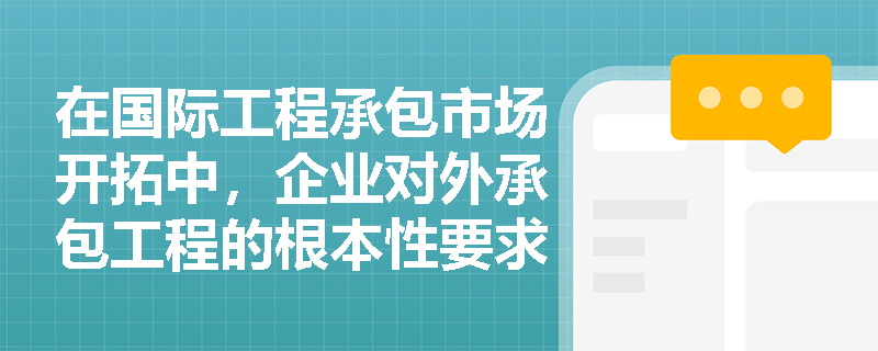在国际工程承包市场开拓中，企业对外承包工程的根本性要求是什么？对外劳务合作合同必须载明哪些核心权益保障事项？