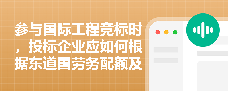 参与国际工程竞标时,投标企业应如何根据东道国劳务配额及资质限制来动态调整施工组织设计与用工策略? 参与国际工程竞标时,投标企业应如何根据东道国劳务配额及资质限制来动态调整施工组织设计与用工策略?