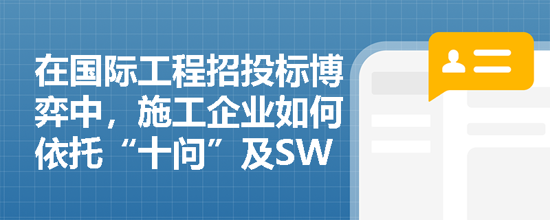 在国际工程招投标博弈中，施工企业如何依托“十问”及SWOT分析精准筛选优质项目，并全面吃透招标文件以夯实报价与合同管理基础？