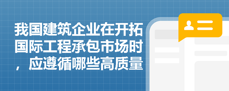 我国建筑企业在开拓国际工程承包市场时，应遵循哪些高质量发展基本原则及政策要求以规避风险并提升竞争力？