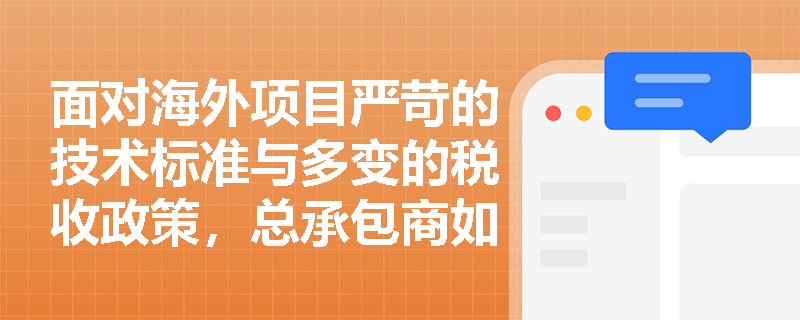 面对海外项目严苛的技术标准与多变的税收政策，总承包商如何构建系统性的合规与技术应对机制？