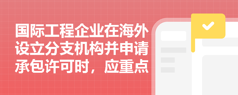国际工程企业在海外设立分支机构并申请承包许可时,应重点关注哪些国家主管部门的特定注册条件与审查机制? 国际工程企业在海外设立分支机构并申请承包许可时,应重点关注哪些国家主管部门的特定注册条件与审查机制?