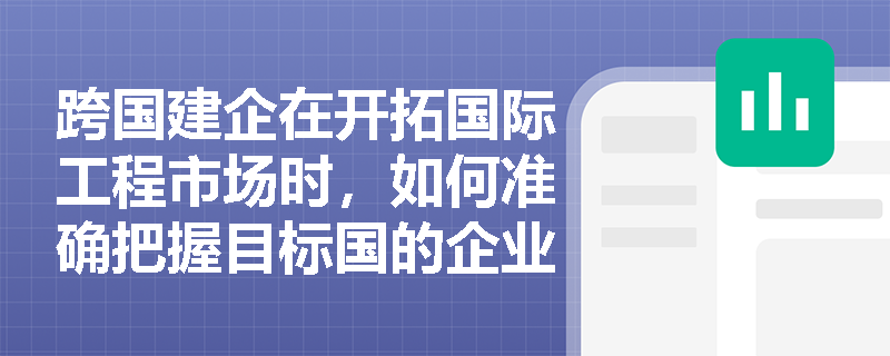 跨国建企在开拓国际工程市场时，如何准确把握目标国的企业注册条件与承包许可制度以规避准入风险？