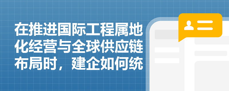在推进国际工程属地化经营与全球供应链布局时，建企如何统筹利用东道国税收优惠政策并保障技术标准的有效落地？