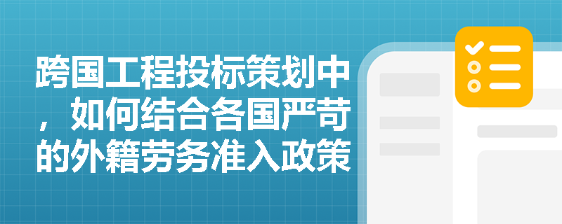 跨国工程投标策划中，如何结合各国严苛的外籍劳务准入政策来优化施工方案与用工比例？