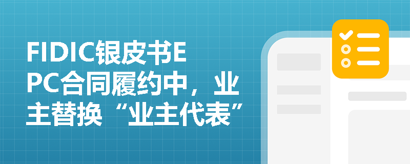 FIDIC银皮书EPC合同履约中,业主替换“业主代表”需遵循哪些程序与限制? FIDIC银皮书EPC合同履约中,业主替换“业主代表”需遵循哪些程序与限制?