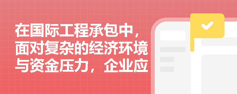 在国际工程承包中,面对复杂的经济环境与资金压力,企业应如何规范风险识别与评估程序以有效管控经济及资金风险? 在国际工程承包中,面对复杂的经济环境与资金压力,企业应如何规范风险识别与评估程序以有效管控经济及资金风险?