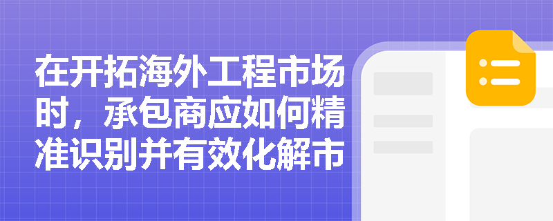 在开拓海外工程市场时,承包商应如何精准识别并有效化解市场、技术及社会文化等隐性风险以保障项目顺利落地? 在开拓海外工程市场时,承包商应如何精准识别并有效化解市场、技术及社会文化等隐性风险以保障项目顺利落地?