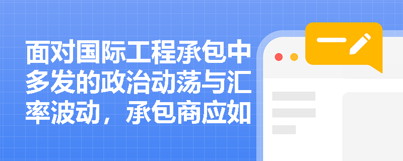 面对国际工程承包中多发的政治动荡与汇率波动,承包商应如何构建全面的风险应对与合规管理机制? 面对国际工程承包中多发的政治动荡与汇率波动,承包商应如何构建全面的风险应对与合规管理机制?