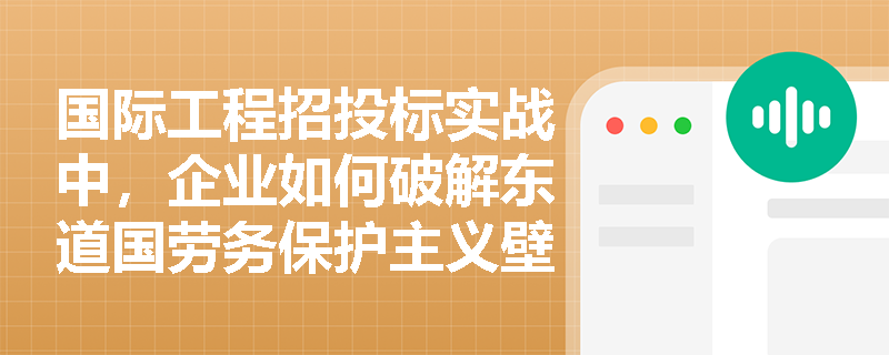 国际工程招投标实战中,企业如何破解东道国劳务保护主义壁垒并编制高水准的科学施工方案? 国际工程招投标实战中,企业如何破解东道国劳务保护主义壁垒并编制高水准的科学施工方案?