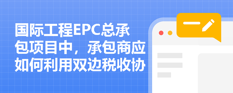 国际工程EPC总承包项目中，承包商应如何利用双边税收协定降低税负，并在设计阶段攻克海外技术标准转换的难题？