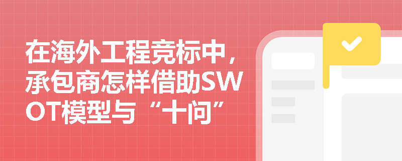 在海外工程竞标中,承包商怎样借助SWOT模型与“十问”自查来优化投标决策,并有效识别招标文件里的支付风险与技术壁垒? 在海外工程竞标中,承包商怎样借助SWOT模型与“十问”自查来优化投标决策,并有效识别招标文件里的支付风险与技术壁垒?
