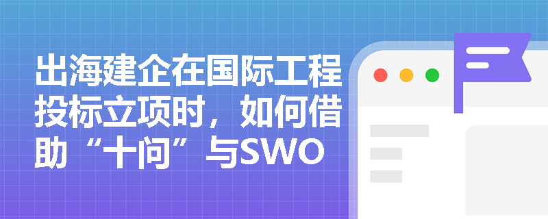 出海建企在国际工程投标立项时,如何借助“十问”与SWOT分析把好项目准入关,并深度拆解招标文件以锁定报价与履约关键点? 出海建企在国际工程投标立项时,如何借助“十问”与SWOT分析把好项目准入关,并深度拆解招标文件以锁定报价与履约关键点?