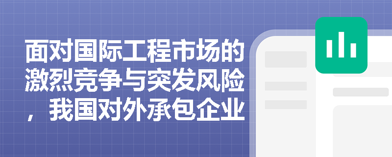 面对国际工程市场的激烈竞争与突发风险,我国对外承包企业应如何精准定位并构建完善的应急处置机制? 面对国际工程市场的激烈竞争与突发风险,我国对外承包企业应如何精准定位并构建完善的应急处置机制?