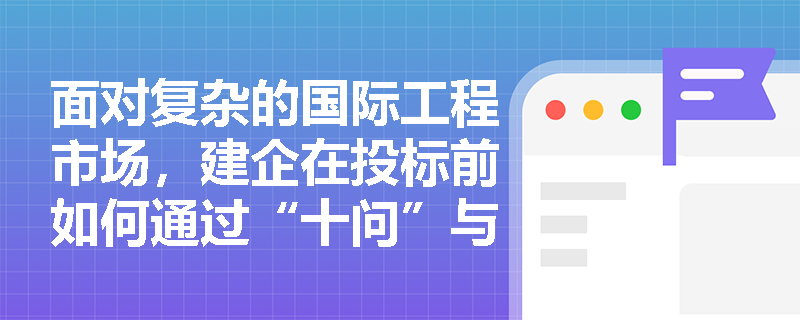 面对复杂的国际工程市场，建企在投标前如何通过“十问”与SWOT分析规避盲目投标风险，并深度剖析招标文件中的核心合同条件？