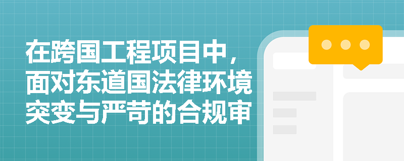 在跨国工程项目中,面对东道国法律环境突变与严苛的合规审查,企业应如何构建动态的法律合规风险评估与应对机制? 在跨国工程项目中,面对东道国法律环境突变与严苛的合规审查,企业应如何构建动态的法律合规风险评估与应对机制?