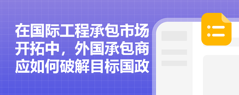 在国际工程承包市场开拓中,外国承包商应如何破解目标国政府设置的许可制度与资质等级限制? 在国际工程承包市场开拓中,外国承包商应如何破解目标国政府设置的许可制度与资质等级限制?