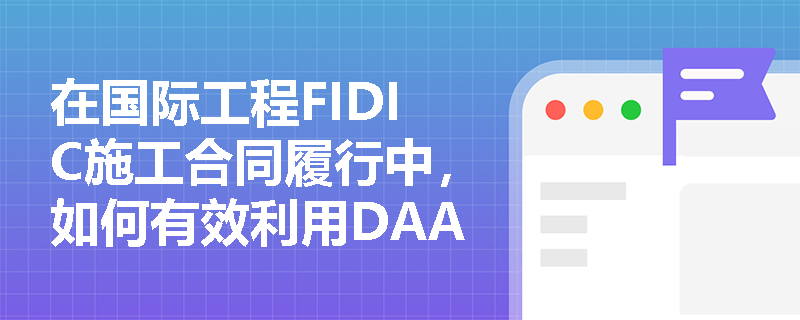 在国际工程FIDIC施工合同履行中,如何有效利用DAAB机制化解争端并避免直接进入仲裁程序? 在国际工程FIDIC施工合同履行中,如何有效利用DAAB机制化解争端并避免直接进入仲裁程序?