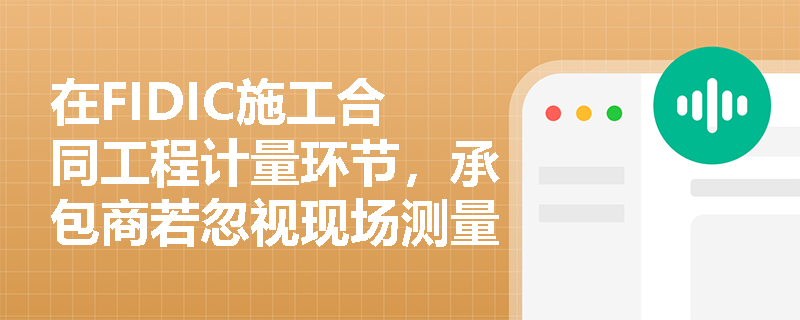 在FIDIC施工合同工程计量环节,承包商若忽视现场测量通知及异议时效将面临怎样的确权风险? 在FIDIC施工合同工程计量环节,承包商若忽视现场测量通知及异议时效将面临怎样的确权风险?