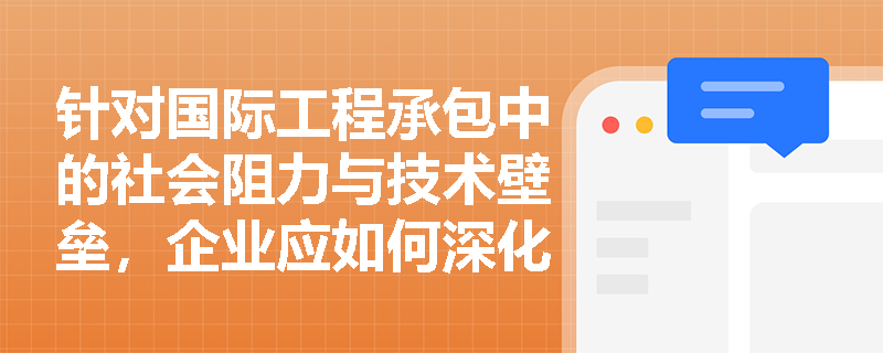 针对国际工程承包中的社会阻力与技术壁垒,企业应如何深化属地化管理并运用工程保险策略转移自然与合同风险? 针对国际工程承包中的社会阻力与技术壁垒,企业应如何深化属地化管理并运用工程保险策略转移自然与合同风险?