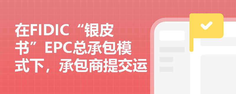 在FIDIC“银皮书”EPC总承包模式下,承包商提交运行与维护手册的时间节点及内容深度有何严格规定? 在FIDIC“银皮书”EPC总承包模式下,承包商提交运行与维护手册的时间节点及内容深度有何严格规定?