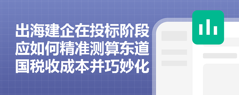 出海建企在投标阶段应如何精准测算东道国税收成本并巧妙化解技术标准差异带来的风险? 出海建企在投标阶段应如何精准测算东道国税收成本并巧妙化解技术标准差异带来的风险?