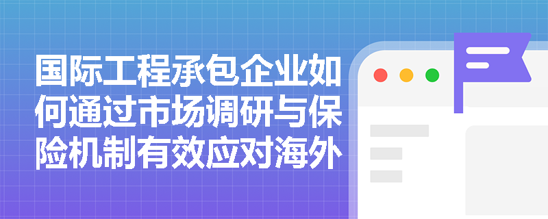 国际工程承包企业如何通过市场调研与保险机制有效应对海外项目的政治与经济风险? 国际工程承包企业如何通过市场调研与保险机制有效应对海外项目的政治与经济风险?