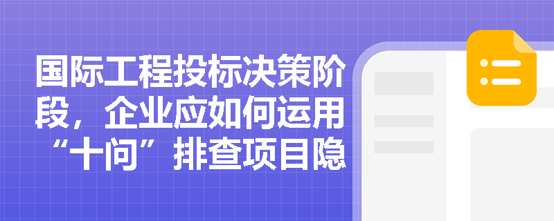 国际工程投标决策阶段,企业应如何运用“十问”排查项目隐患并精准解读招标文件中的支付与技术条款? 国际工程投标决策阶段,企业应如何运用“十问”排查项目隐患并精准解读招标文件中的支付与技术条款?