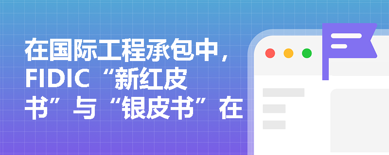 在国际工程承包中,FIDIC“新红皮书”与“银皮书”在适用模式及计价方式上有何本质区别? 在国际工程承包中,FIDIC“新红皮书”与“银皮书”在适用模式及计价方式上有何本质区别?