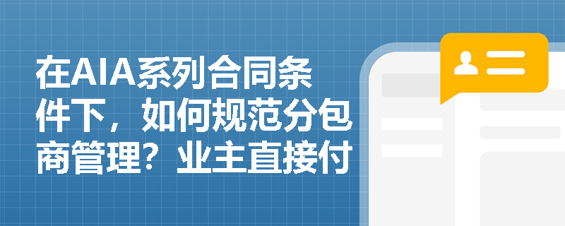 在AIA系列合同条件下,如何规范分包商管理?业主直接付款机制与现场安全责任是如何划分的? 在AIA系列合同条件下,如何规范分包商管理?业主直接付款机制与现场安全责任是如何划分的?