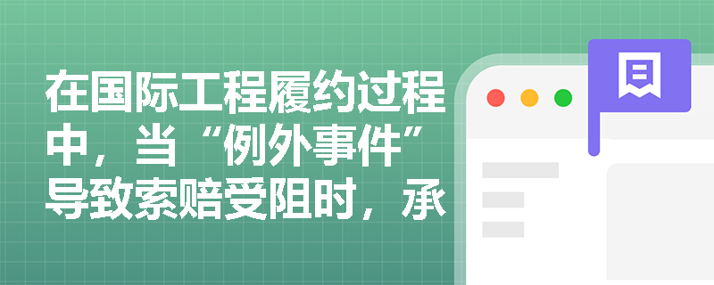在国际工程履约过程中,当“例外事件”导致索赔受阻时,承包商如何通过深化市场调研与规范投保来构建双重风险防线? 在国际工程履约过程中,当“例外事件”导致索赔受阻时,承包商如何通过深化市场调研与规范投保来构建双重风险防线?