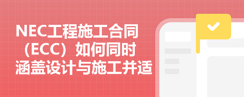 NEC工程施工合同(ECC)如何同时涵盖设计与施工并适应总包管理模式? NEC工程施工合同(ECC)如何同时涵盖设计与施工并适应总包管理模式?